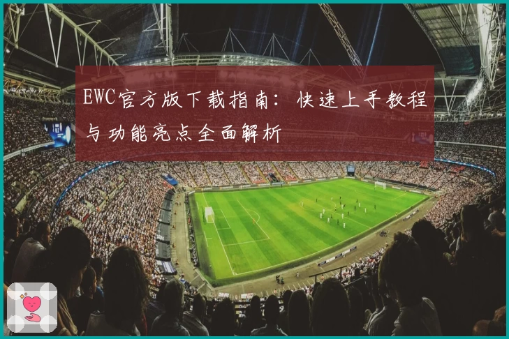 EWC官方版下载指南：快速上手教程与功能亮点全面解析