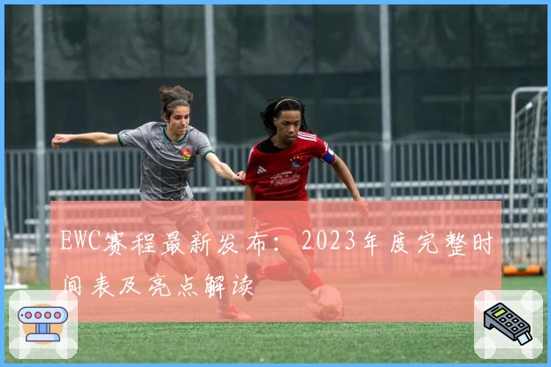 EWC赛程最新发布：2023年度完整时间表及亮点解读