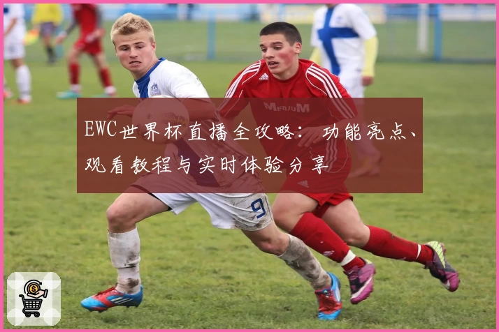 EWC世界杯直播全攻略：功能亮点、观看教程与实时体验分享