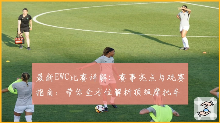 最新EWC比赛详解：赛事亮点与观赛指南，带你全方位解析顶级摩托车耐力赛魅力