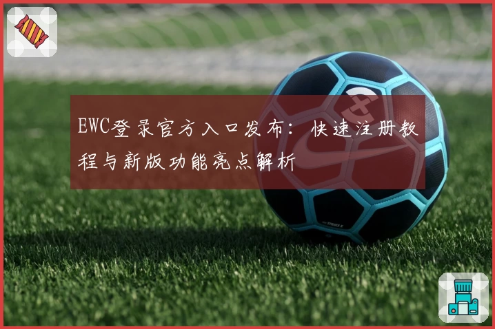 EWC登录官方入口发布：快速注册教程与新版功能亮点解析