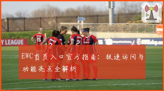 EWC首页入口官方指南：极速访问与功能亮点全解析