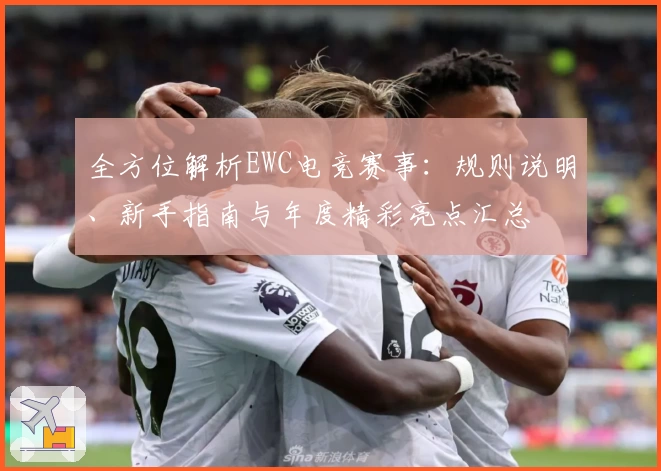 全方位解析EWC电竞赛事：规则说明、新手指南与年度精彩亮点汇总