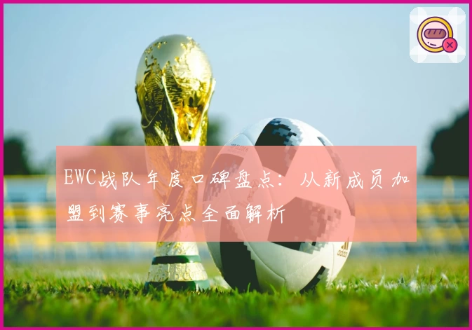 EWC战队年度口碑盘点：从新成员加盟到赛事亮点全面解析