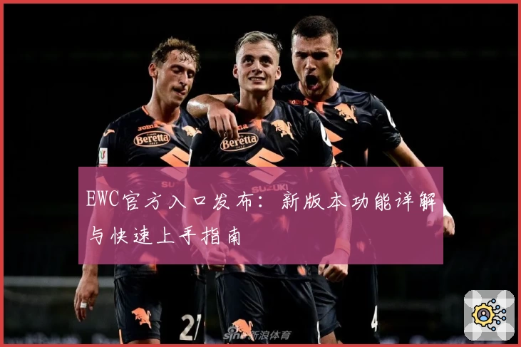 EWC官方入口发布：新版本功能详解与快速上手指南