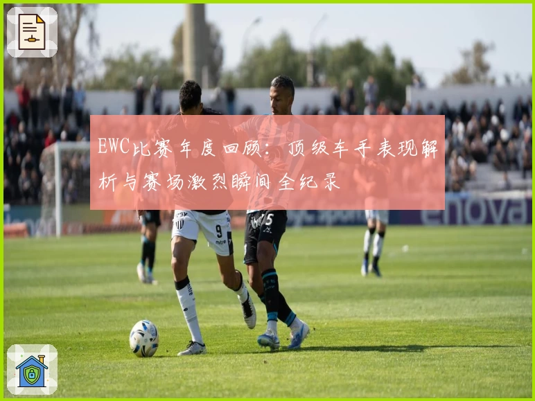 EWC比赛年度回顾：顶级车手表现解析与赛场激烈瞬间全纪录