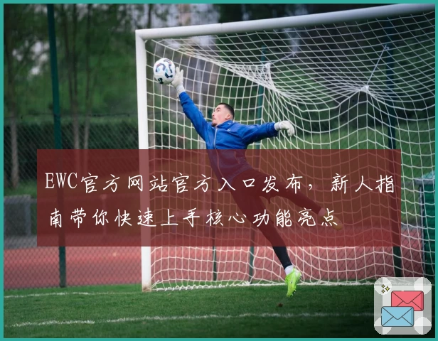 EWC官方网站官方入口发布，新人指南带你快速上手核心功能亮点