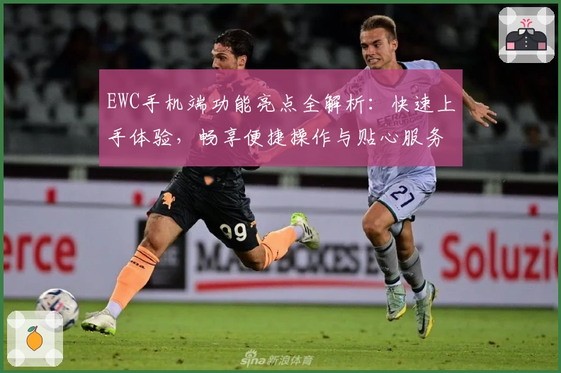 EWC手机端功能亮点全解析：快速上手体验，畅享便捷操作与贴心服务