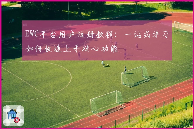EWC平台用户注册教程：一站式学习如何快速上手核心功能