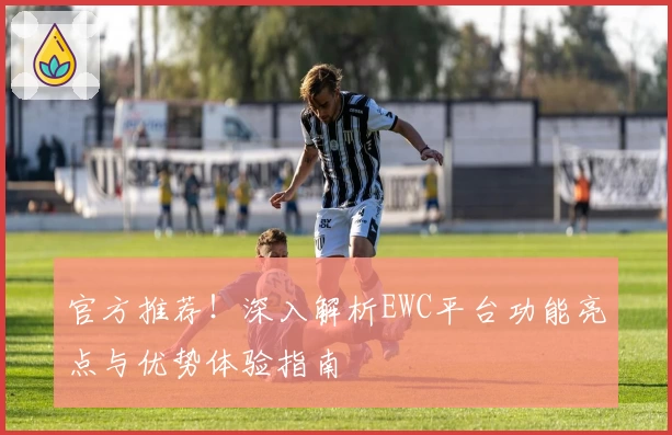 官方推荐！深入解析EWC平台功能亮点与优势体验指南