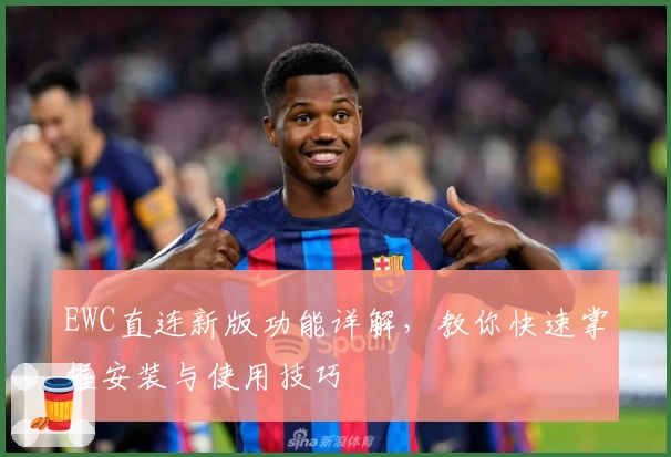 EWC直连新版功能详解，教你快速掌握安装与使用技巧
