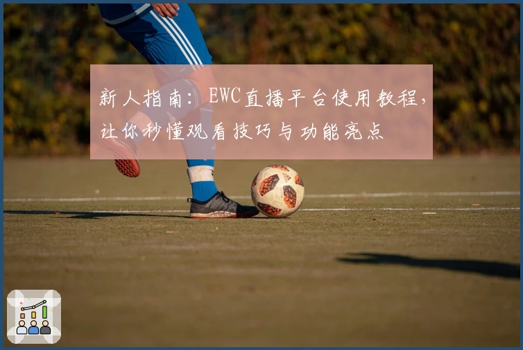 新人指南：EWC直播平台使用教程，让你秒懂观看技巧与功能亮点