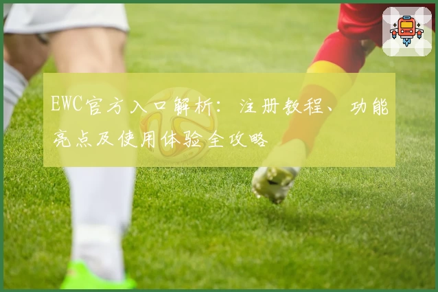 EWC官方入口解析：注册教程、功能亮点及使用体验全攻略