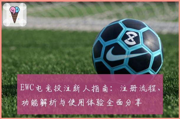 EWC电竞投注新人指南：注册流程、功能解析与使用体验全面分享