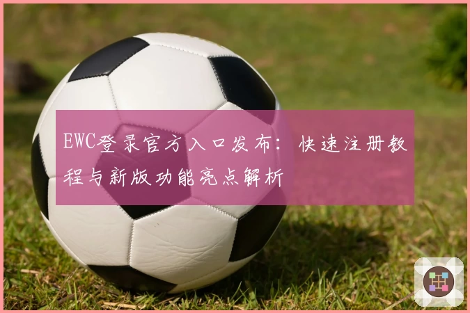 EWC登录官方入口发布：快速注册教程与新版功能亮点解析