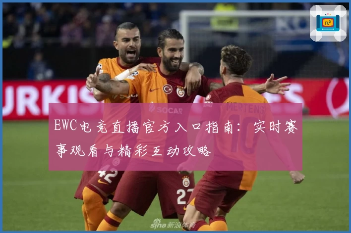 EWC电竞直播官方入口指南：实时赛事观看与精彩互动攻略