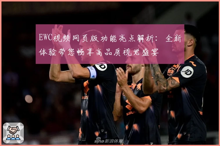 EWC视频网页版功能亮点解析：全新体验带您畅享高品质视觉盛宴