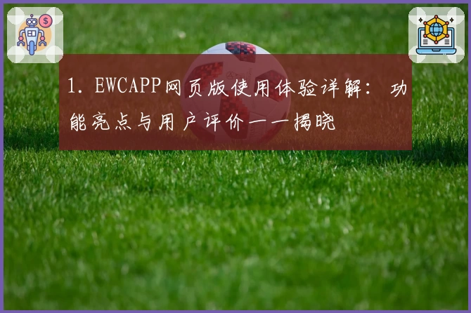 1. EWCAPP网页版使用体验详解：功能亮点与用户评价一一揭晓
