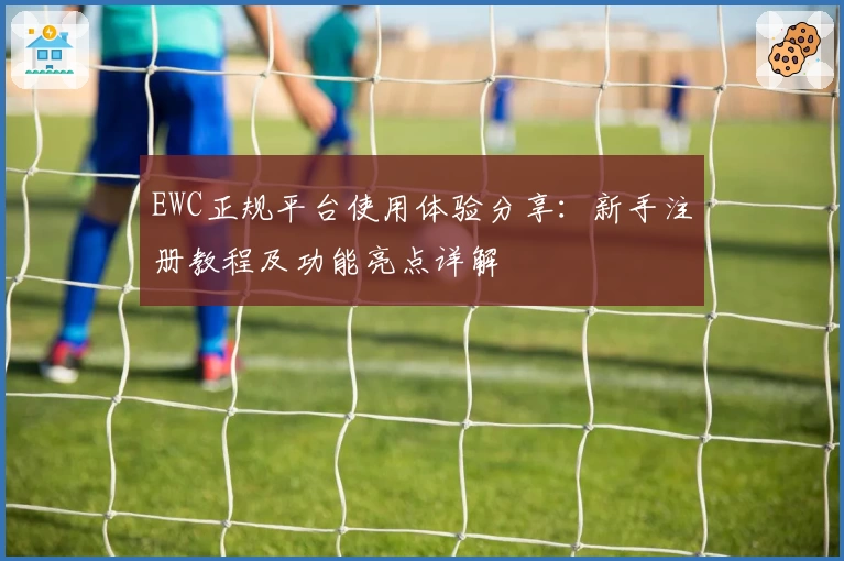 EWC正规平台使用体验分享：新手注册教程及功能亮点详解