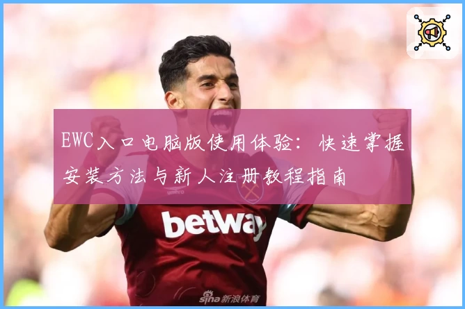 EWC入口电脑版使用体验：快速掌握安装方法与新人注册教程指南