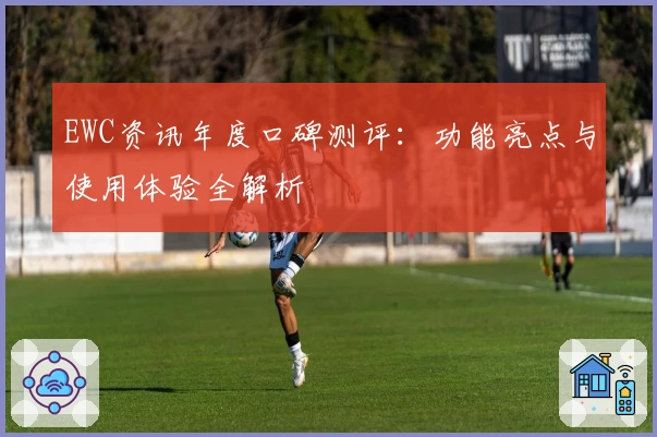 EWC资讯年度口碑测评：功能亮点与使用体验全解析