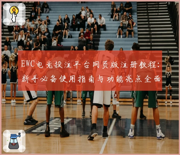 EWC电竞投注平台网页版注册教程：新手必备使用指南与功能亮点全面解析