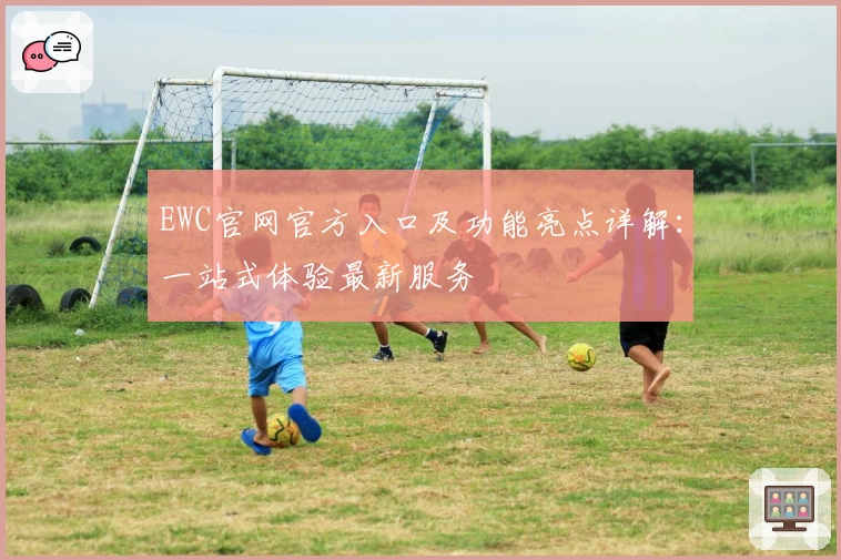 EWC官网官方入口及功能亮点详解：一站式体验最新服务