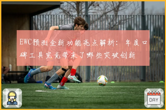 EWC预测全新功能亮点解析：年度口碑工具究竟带来了哪些突破创新