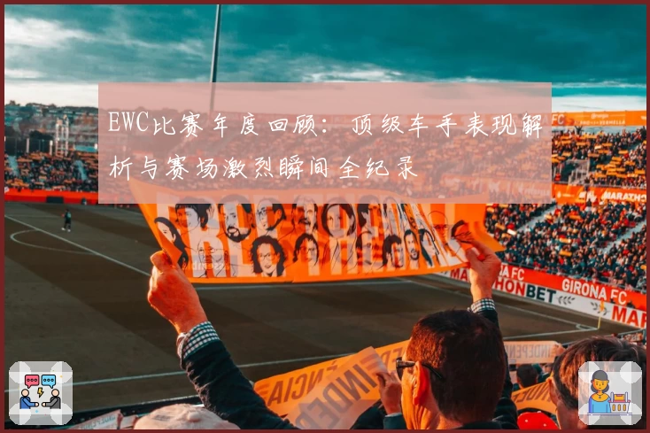 EWC比赛年度回顾：顶级车手表现解析与赛场激烈瞬间全纪录
