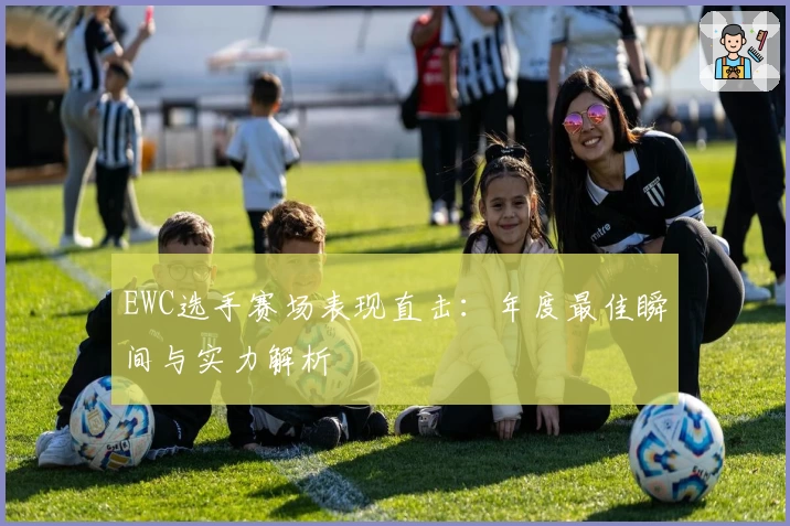 EWC选手赛场表现直击：年度最佳瞬间与实力解析