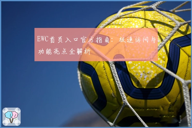 EWC首页入口官方指南：极速访问与功能亮点全解析