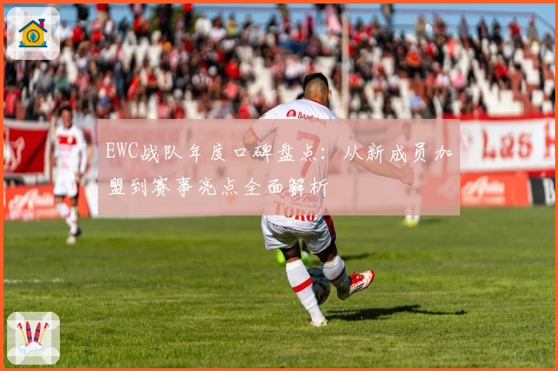 EWC战队年度口碑盘点：从新成员加盟到赛事亮点全面解析