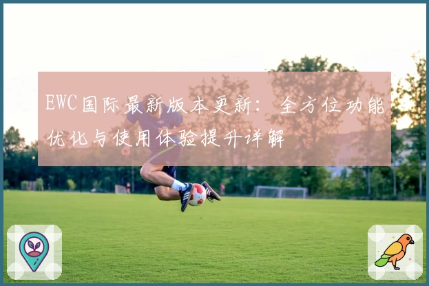 EWC国际最新版本更新:全方位功能优化与使用体验提升详解