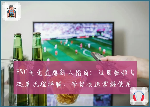 EWC电竞直播新人指南：注册教程与观看流程详解，带你快速掌握使用技巧