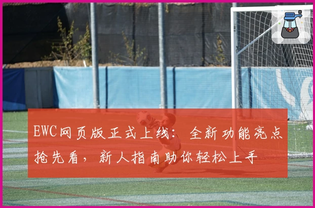 EWC网页版正式上线：全新功能亮点抢先看，新人指南助你轻松上手