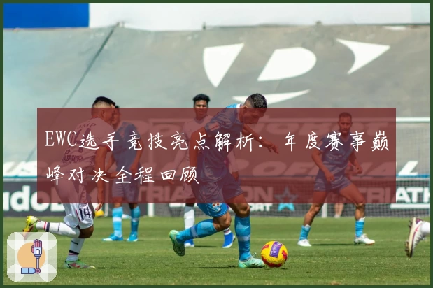 EWC选手竞技亮点解析：年度赛事巅峰对决全程回顾