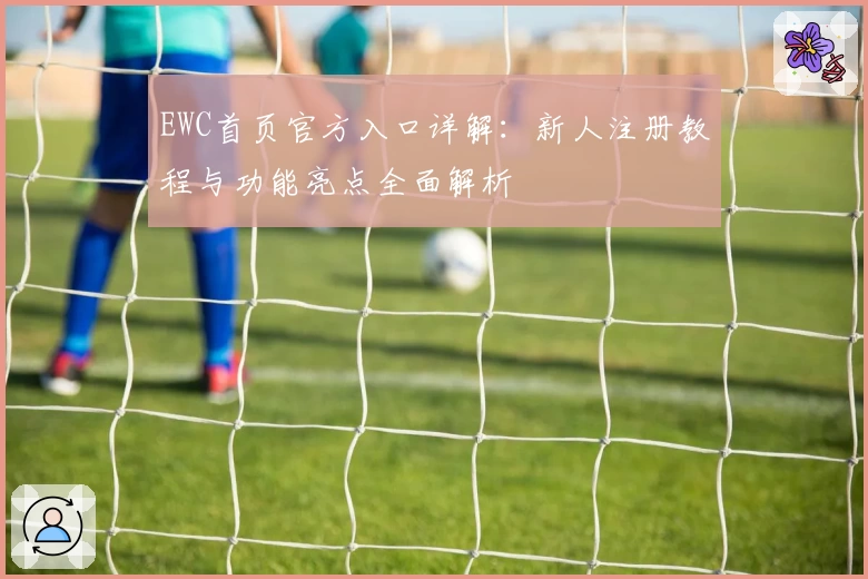 EWC首页官方入口详解：新人注册教程与功能亮点全面解析