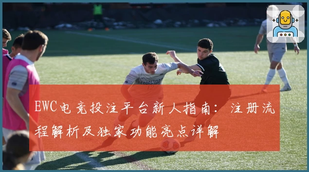 EWC电竞投注平台新人指南：注册流程解析及独家功能亮点详解