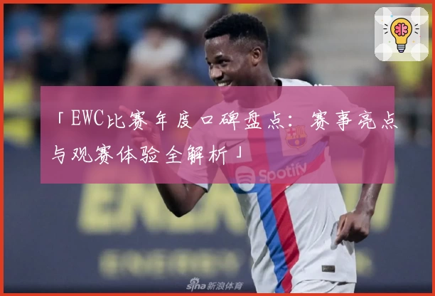 「EWC比赛年度口碑盘点：赛事亮点与观赛体验全解析」