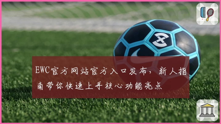 EWC官方网站官方入口发布，新人指南带你快速上手核心功能亮点
