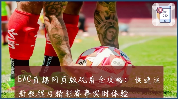 EWC直播网页版观看全攻略：快速注册教程与精彩赛事实时体验