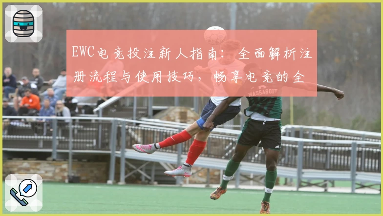 EWC电竞投注新人指南：全面解析注册流程与使用技巧，畅享电竞的全新互动体验