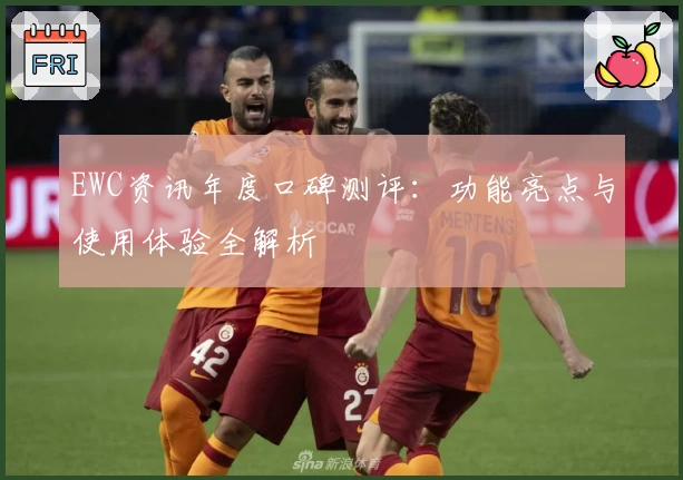 EWC资讯年度口碑测评：功能亮点与使用体验全解析