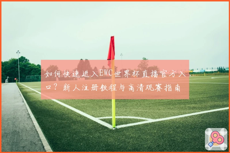 如何快速进入EWC世界杯直播官方入口？新人注册教程与高清观赛指南解析