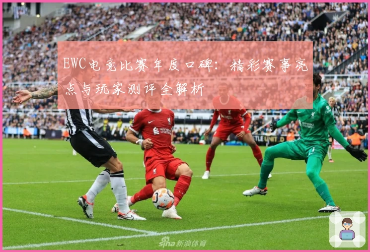EWC电竞比赛年度口碑：精彩赛事亮点与玩家测评全解析