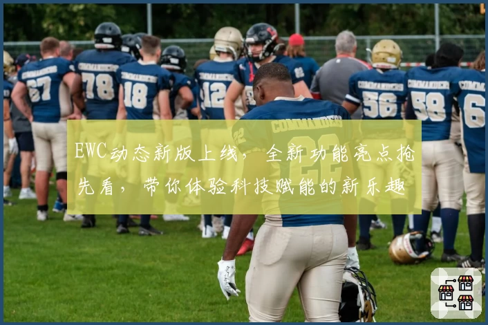 EWC动态新版上线，全新功能亮点抢先看，带你体验科技赋能的新乐趣