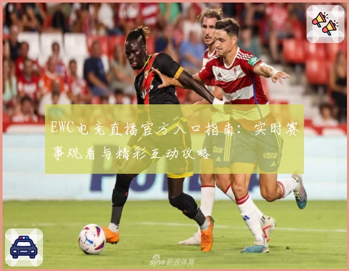 EWC电竞直播官方入口指南：实时赛事观看与精彩互动攻略