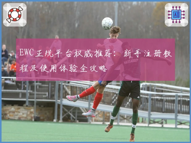 EWC正规平台权威推荐：新手注册教程及使用体验全攻略