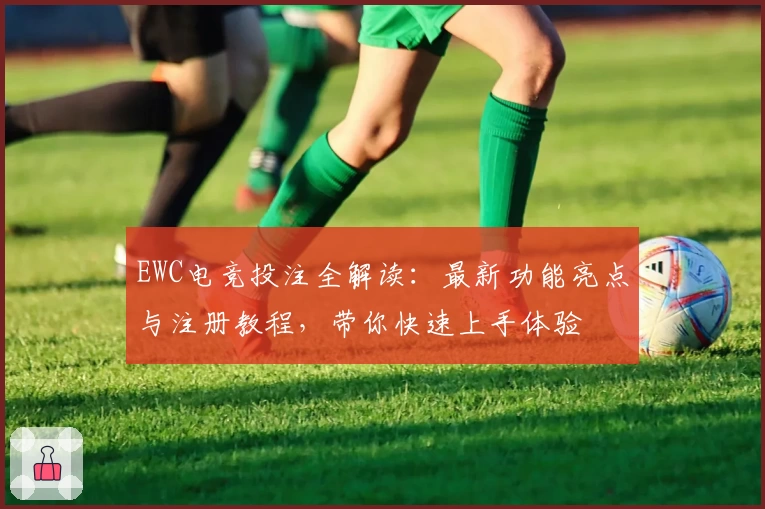 EWC电竞投注全解读：最新功能亮点与注册教程，带你快速上手体验
