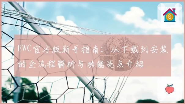 EWC官方版新手指南：从下载到安装的全流程解析与功能亮点介绍